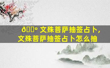 🐺 文殊菩萨抽签占卜,文殊菩萨抽签占卜怎么抽